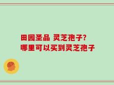 田园圣品 灵芝孢子？哪里可以买到灵芝孢子