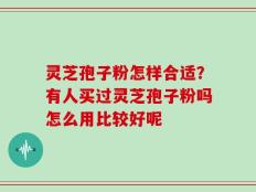 灵芝孢子粉怎样合适？有人买过灵芝孢子粉吗怎么用比较好呢
