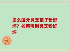 怎么区分灵芝孢子粉好坏？如何辨别灵芝粉好坏