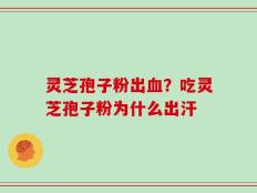 灵芝孢子粉出血？吃灵芝孢子粉为什么出汗