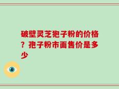 破壁灵芝狍子粉的价格？孢子粉市面售价是多少
