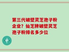 第三代破壁灵芝孢子粉企业？仙芝牌破壁灵芝孢子粉排名多少位