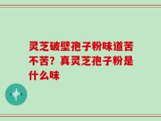 灵芝破壁孢子粉味道苦不苦？真灵芝孢子粉是什么味