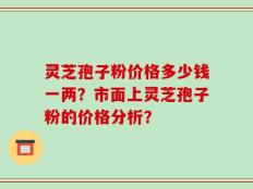 灵芝孢子粉价格多少钱一两？市面上灵芝孢子粉的价格分析？
