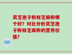 灵芝孢子粉和芝麻粉哪个好？对比分析灵芝孢子粉和芝麻粉的营养价值？