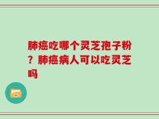 肺癌吃哪个灵芝孢子粉？肺癌病人可以吃灵芝吗