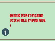 越南灵芝跌打药(越南灵芝药物治疗的新发现)