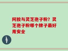 阿胶与灵芝孢子粉？灵芝孢子粉哪个牌子最好用安全