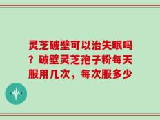 灵芝破壁可以治失眠吗？破壁灵芝孢子粉每天服用几次，每次服多少