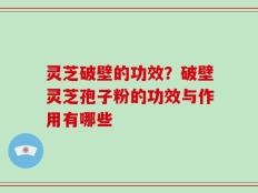 灵芝破壁的功效？破壁灵芝孢子粉的功效与作用有哪些