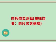 肉片烧灵芝菇(美味佳肴：肉片灵芝菇烧)