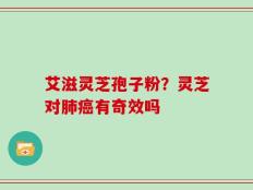 艾滋灵芝孢子粉？灵芝对肺癌有奇效吗