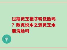 过期灵芝孢子粉洗脸吗？敷完悦木之源灵芝水要洗脸吗