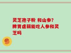 灵芝孢子粉 和山参？脾胃虚弱能吃人参和灵芝吗