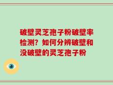 破壁灵芝孢子粉破壁率检测？如何分辨破壁和没破壁的灵芝孢子粉