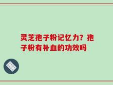 灵芝孢子粉记忆力？孢子粉有补血的功效吗