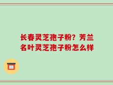 长春灵芝孢子粉？芳兰名叶灵芝孢子粉怎么样