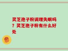 灵芝孢子粉调理失眠吗？灵芝孢子粉有什么好处
