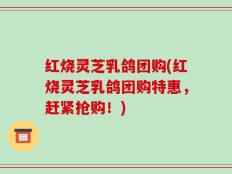 红烧灵芝乳鸽团购(红烧灵芝乳鸽团购特惠，赶紧抢购！)