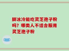 脚冰冷能吃灵芝孢子粉吗？哪类人不适合服用灵芝孢子粉