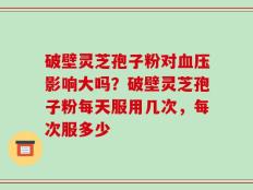 破壁灵芝孢子粉对血压影响大吗？破壁灵芝孢子粉每天服用几次，每次服多少