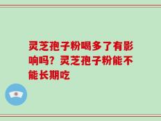 灵芝孢子粉喝多了有影响吗？灵芝孢子粉能不能长期吃