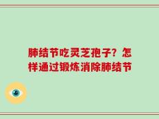 肺结节吃灵芝孢子？怎样通过锻炼消除肺结节
