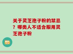关于灵芝孢子粉的禁忌？哪类人不适合服用灵芝孢子粉