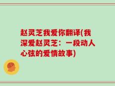 赵灵芝我爱你翻译(我深爱赵灵芝：一段动人心弦的爱情故事)