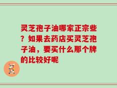 灵芝孢子油哪家正宗些？如果去药店买灵芝孢子油，要买什么那个牌的比较好呢