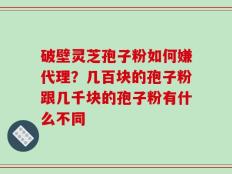 破壁灵芝孢子粉如何嫌代理？几百块的孢子粉跟几千块的孢子粉有什么不同
