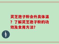 灵芝孢子粉会升高体温？了解灵芝孢子粉的功效及食用方法？
