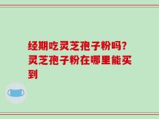 经期吃灵芝孢子粉吗？灵芝孢子粉在哪里能买到