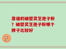 靠谱的破壁灵芝孢子粉？破壁灵芝孢子粉哪个牌子比较好