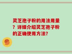 灵芝孢子粉的用法用量？详细介绍灵芝孢子粉的正确使用方法？