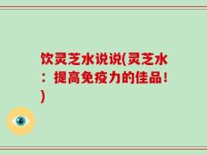 饮灵芝水说说(灵芝水：提高免疫力的佳品！)