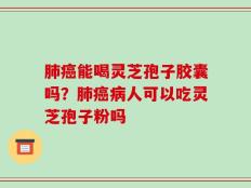 肺癌能喝灵芝孢子胶囊吗？肺癌病人可以吃灵芝孢子粉吗