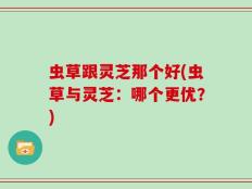 虫草跟灵芝那个好(虫草与灵芝：哪个更优？)