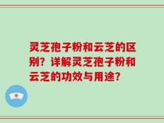 灵芝孢子粉和云芝的区别？详解灵芝孢子粉和云芝的功效与用途？