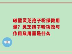 破壁灵芝孢子粉保健用量？灵芝孢子粉功效与作用及用量是什么
