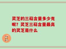 灵芝的三萜含量多少克呢？灵芝三萜含量最高的灵芝是什么