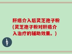 肝癌介入后灵芝孢子粉(灵芝孢子粉对肝癌介入治疗的辅助效果。)