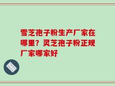 雪芝孢子粉生产厂家在哪里？灵芝孢子粉正规厂家哪家好