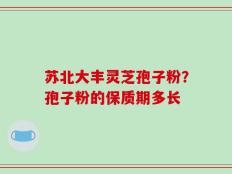 苏北大丰灵芝孢子粉？孢子粉的保质期多长
