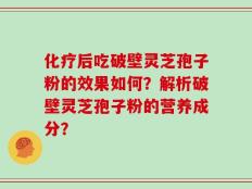 化疗后吃破壁灵芝孢子粉的效果如何？解析破壁灵芝孢子粉的营养成分？