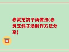 赤灵芝鸽子汤做法(赤灵芝鸽子汤制作方法分享)