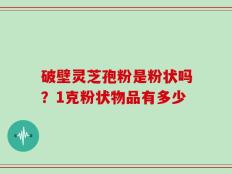 破壁灵芝孢粉是粉状吗？1克粉状物品有多少