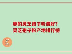 那的灵芝孢子粉最好？灵芝孢子粉产地排行榜