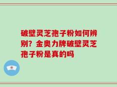 破壁灵芝孢子粉如何辨别？金奥力牌破壁灵芝孢子粉是真的吗
