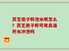 灵芝孢子粉泡水呢怎么？灵芝孢子粉可用高温开水冲泡吗
